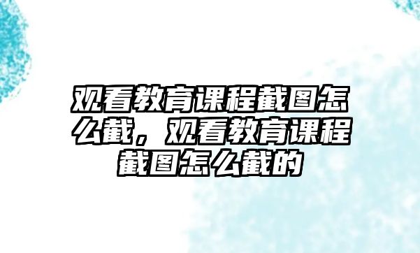 觀看教育課程截圖怎么截，觀看教育課程截圖怎么截的