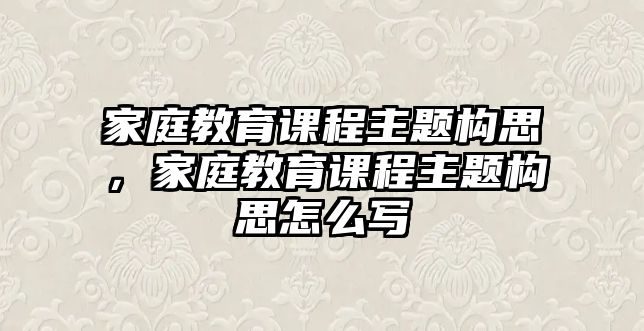 家庭教育課程主題構(gòu)思，家庭教育課程主題構(gòu)思怎么寫