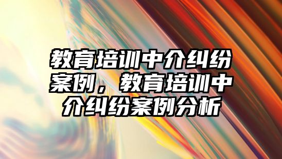 教育培訓(xùn)中介糾紛案例，教育培訓(xùn)中介糾紛案例分析