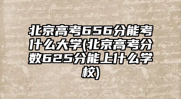 北京高考656分能考什么大學(北京高考分數(shù)625分能上什么學校)