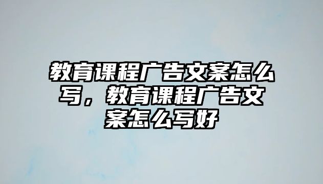 教育課程廣告文案怎么寫，教育課程廣告文案怎么寫好