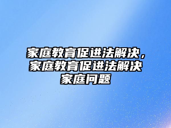 家庭教育促進法解決，家庭教育促進法解決家庭問題