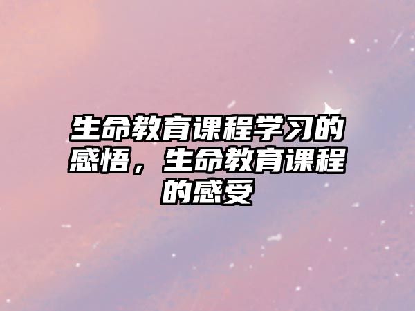 生命教育課程學習的感悟，生命教育課程的感受