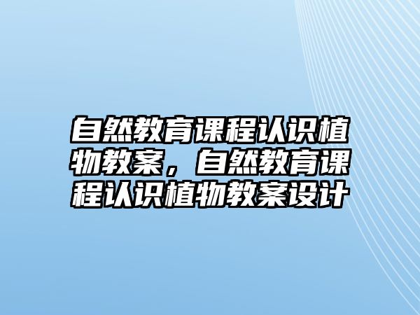 自然教育課程認(rèn)識(shí)植物教案，自然教育課程認(rèn)識(shí)植物教案設(shè)計(jì)