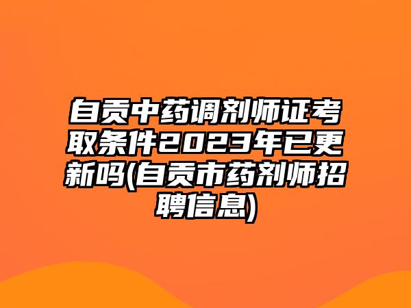 自貢中藥調(diào)劑師證考取條件2023年已更新嗎(自貢市藥劑師招聘信息)