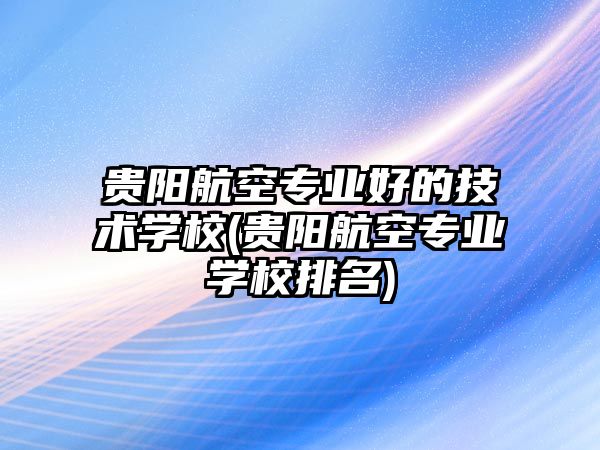 貴陽航空專業(yè)好的技術(shù)學(xué)校(貴陽航空專業(yè)學(xué)校排名)