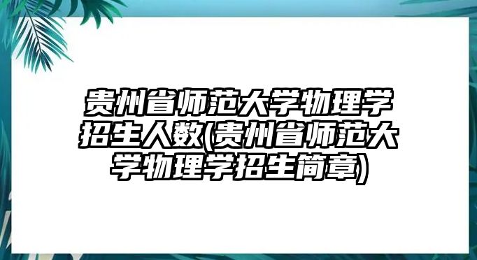 貴州省師范大學(xué)物理學(xué)招生人數(shù)(貴州省師范大學(xué)物理學(xué)招生簡章)