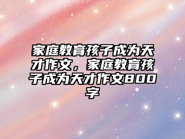 家庭教育孩子成為天才作文，家庭教育孩子成為天才作文800字