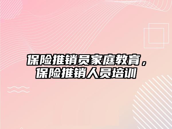 保險推銷員家庭教育，保險推銷人員培訓