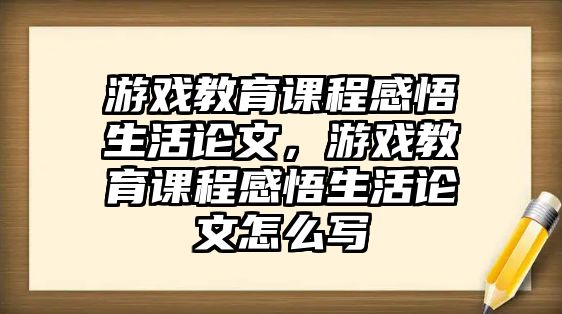 游戲教育課程感悟生活論文，游戲教育課程感悟生活論文怎么寫