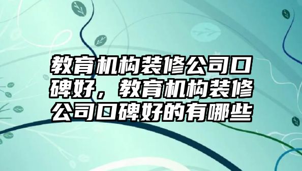 教育機構(gòu)裝修公司口碑好，教育機構(gòu)裝修公司口碑好的有哪些