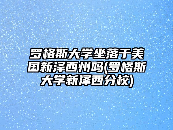 羅格斯大學(xué)坐落于美國(guó)新澤西州嗎(羅格斯大學(xué)新澤西分校)