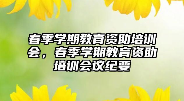 春季學(xué)期教育資助培訓(xùn)會，春季學(xué)期教育資助培訓(xùn)會議紀要