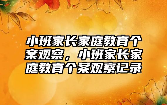 小班家長家庭教育個案觀察，小班家長家庭教育個案觀察記錄