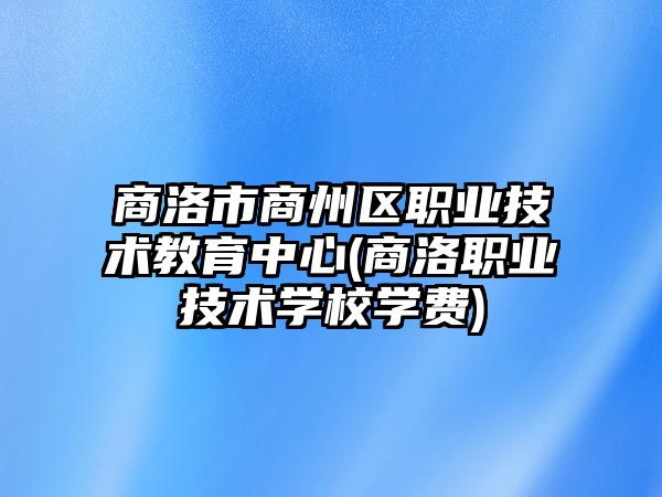 商洛市商州區(qū)職業(yè)技術(shù)教育中心(商洛職業(yè)技術(shù)學校學費)