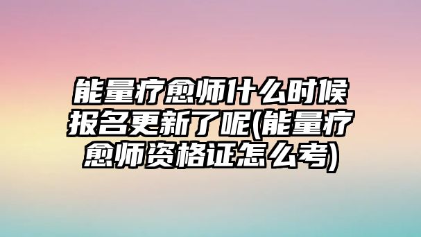 能量療愈師什么時候報名更新了呢(能量療愈師資格證怎么考)