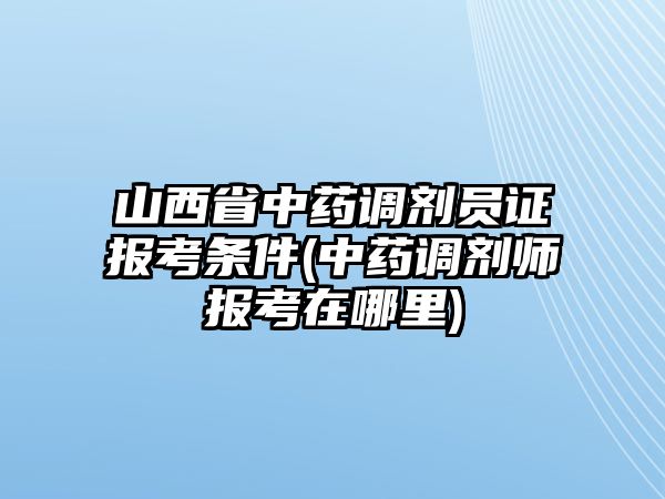 山西省中藥調(diào)劑員證報考條件(中藥調(diào)劑師報考在哪里)