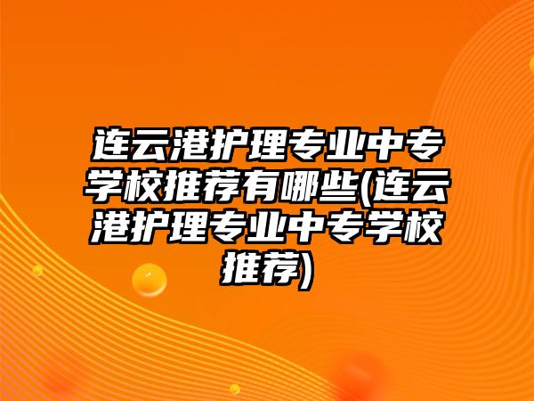 連云港護(hù)理專業(yè)中專學(xué)校推薦有哪些(連云港護(hù)理專業(yè)中專學(xué)校推薦)