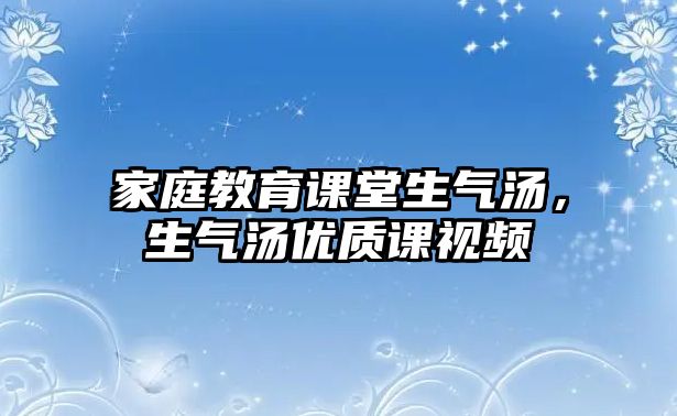 家庭教育課堂生氣湯，生氣湯優(yōu)質(zhì)課視頻