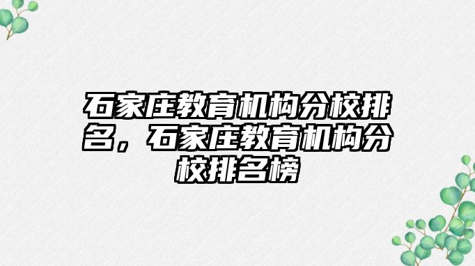 石家莊教育機構(gòu)分校排名，石家莊教育機構(gòu)分校排名榜