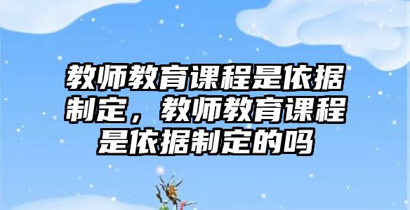 教師教育課程是依據(jù)制定，教師教育課程是依據(jù)制定的嗎