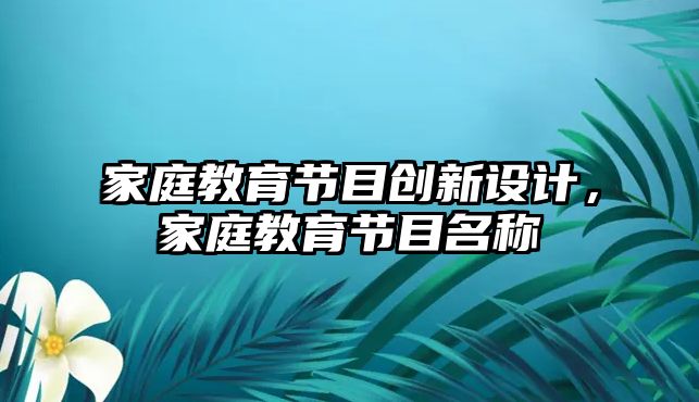 家庭教育節(jié)目創(chuàng)新設(shè)計，家庭教育節(jié)目名稱