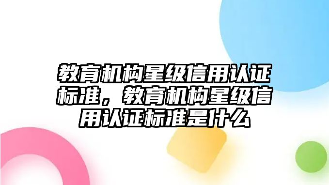 教育機(jī)構(gòu)星級(jí)信用認(rèn)證標(biāo)準(zhǔn)，教育機(jī)構(gòu)星級(jí)信用認(rèn)證標(biāo)準(zhǔn)是什么