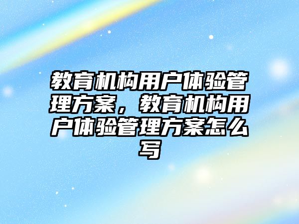 教育機構(gòu)用戶體驗管理方案，教育機構(gòu)用戶體驗管理方案怎么寫