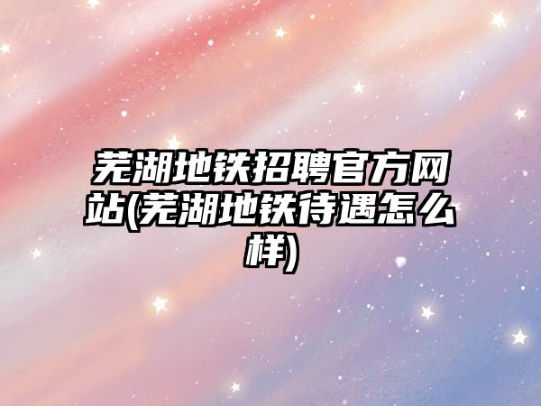 蕪湖地鐵招聘官方網(wǎng)站(蕪湖地鐵待遇怎么樣)