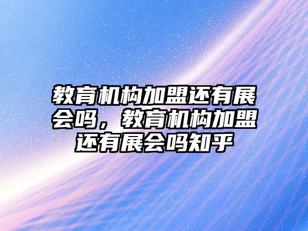 教育機構(gòu)加盟還有展會嗎，教育機構(gòu)加盟還有展會嗎知乎