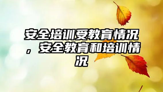 安全培訓(xùn)受教育情況，安全教育和培訓(xùn)情況