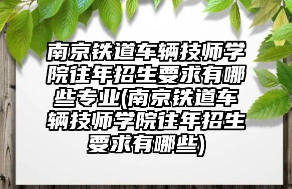 南京鐵道車輛技師學(xué)院往年招生要求有哪些專業(yè)(南京鐵道車輛技師學(xué)院往年招生要求有哪些)