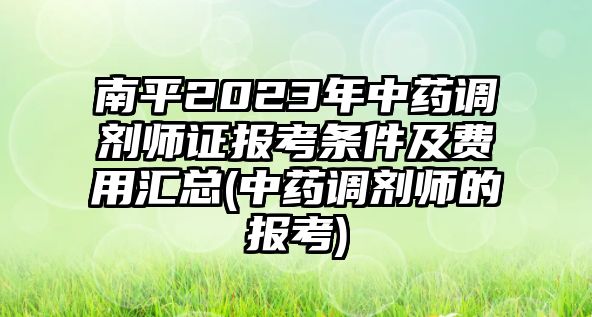 南平2023年中藥調(diào)劑師證報考條件及費用匯總(中藥調(diào)劑師的報考)