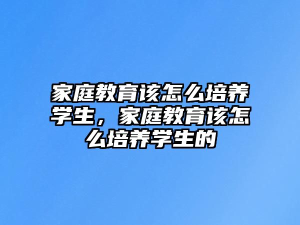 家庭教育該怎么培養(yǎng)學(xué)生，家庭教育該怎么培養(yǎng)學(xué)生的