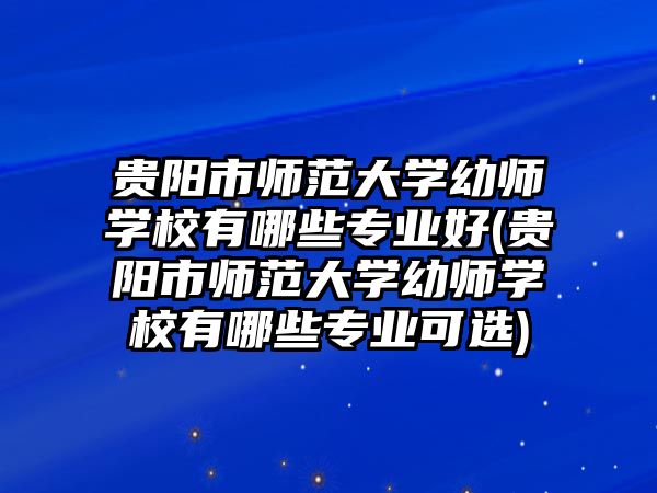 貴陽市師范大學幼師學校有哪些專業(yè)好(貴陽市師范大學幼師學校有哪些專業(yè)可選)