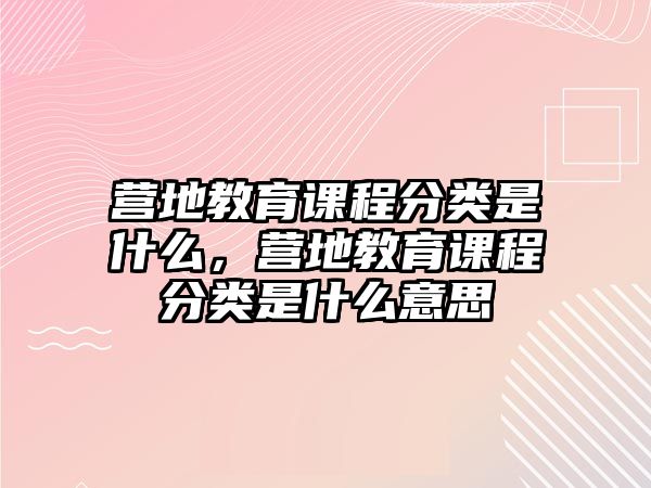 營地教育課程分類是什么，營地教育課程分類是什么意思