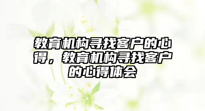 教育機構(gòu)尋找客戶的心得，教育機構(gòu)尋找客戶的心得體會