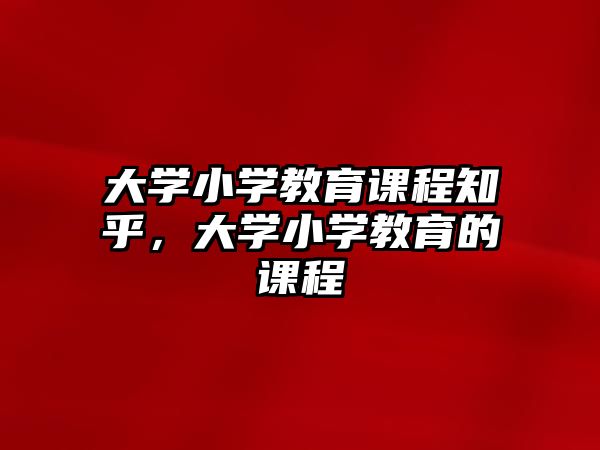 大學(xué)小學(xué)教育課程知乎，大學(xué)小學(xué)教育的課程