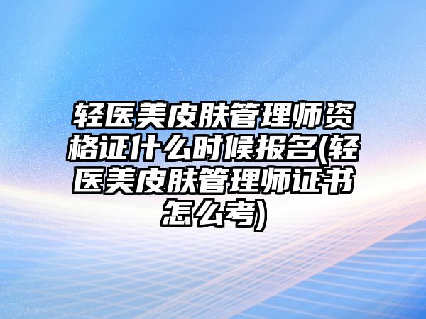 輕醫(yī)美皮膚管理師資格證什么時(shí)候報(bào)名(輕醫(yī)美皮膚管理師證書怎么考)