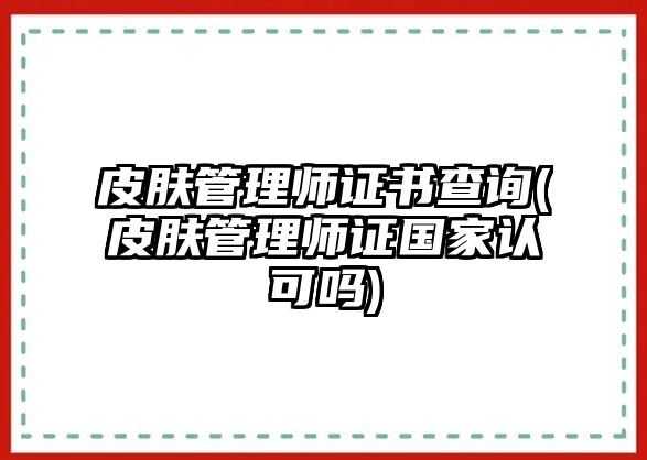 皮膚管理師證書查詢(皮膚管理師證國家認(rèn)可嗎)