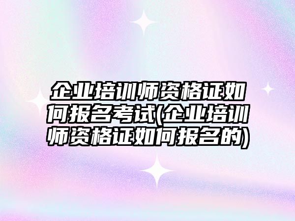 企業(yè)培訓師資格證如何報名考試(企業(yè)培訓師資格證如何報名的)