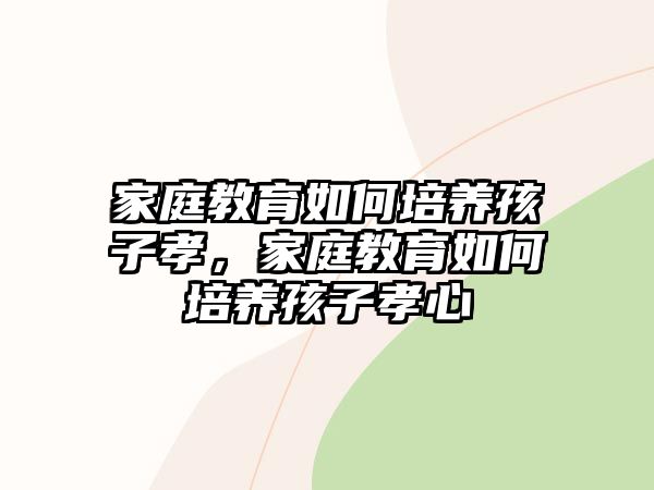 家庭教育如何培養(yǎng)孩子孝，家庭教育如何培養(yǎng)孩子孝心