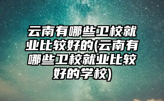 云南有哪些衛(wèi)校就業(yè)比較好的(云南有哪些衛(wèi)校就業(yè)比較好的學(xué)校)