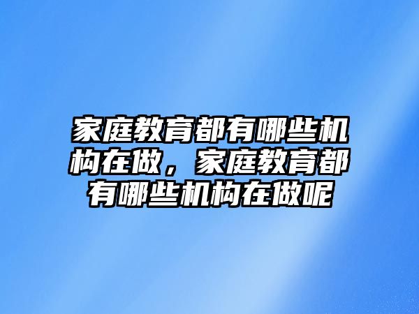 家庭教育都有哪些機(jī)構(gòu)在做，家庭教育都有哪些機(jī)構(gòu)在做呢