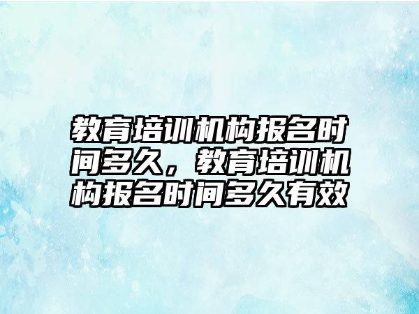 教育培訓機構(gòu)報名時間多久，教育培訓機構(gòu)報名時間多久有效