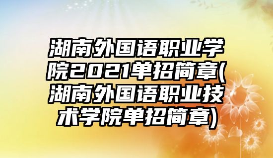 湖南外國(guó)語(yǔ)職業(yè)學(xué)院2021單招簡(jiǎn)章(湖南外國(guó)語(yǔ)職業(yè)技術(shù)學(xué)院?jiǎn)握泻?jiǎn)章)