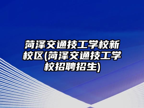 菏澤交通技工學(xué)校新校區(qū)(菏澤交通技工學(xué)校招聘招生)