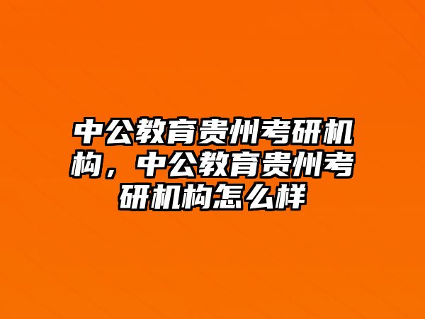 中公教育貴州考研機構(gòu)，中公教育貴州考研機構(gòu)怎么樣