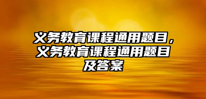 義務(wù)教育課程通用題目，義務(wù)教育課程通用題目及答案