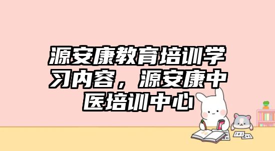 源安康教育培訓(xùn)學(xué)習(xí)內(nèi)容，源安康中醫(yī)培訓(xùn)中心